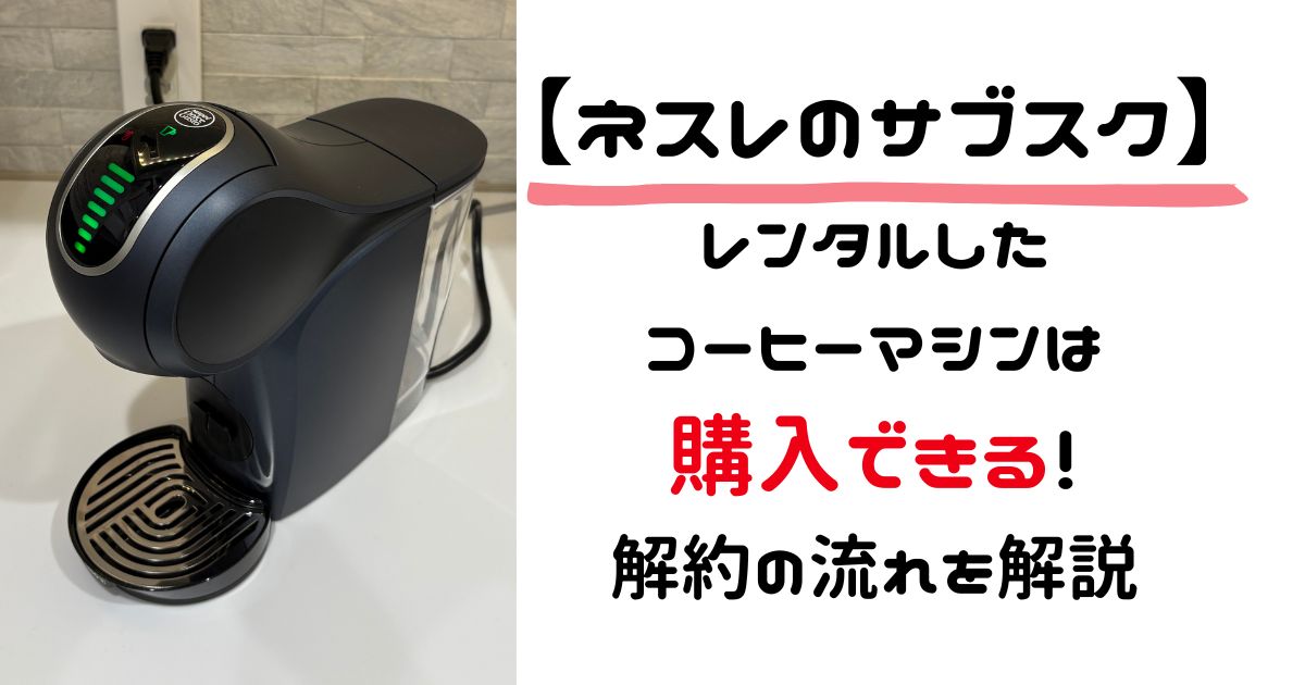 ネスレのサブスク、レンタルしたコーヒーマシンは購入できる！解約の流れを解説