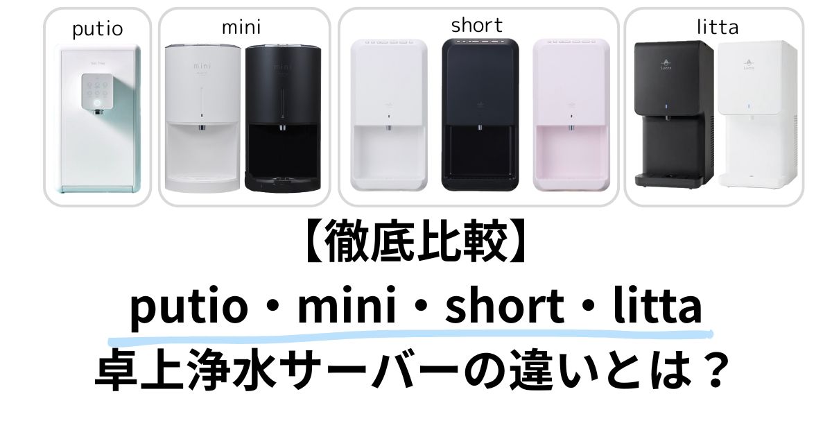 【徹底比較】putio・mini・short・litta｜卓上浄水型ウォーターサーバーの違いとは？